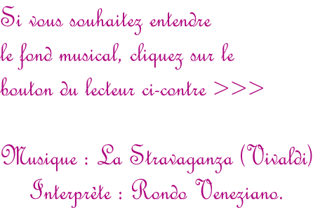 Si vous souhaitez entendre  le fond musical, cliquez sur le  bouton du lecteur ci-contre >>>  Musique : La Stravaganza (Vivaldi) Interprète : Rondo Veneziano.