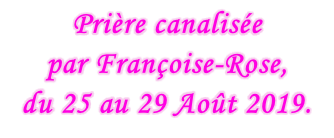Prière canalisée  par Françoise-Rose,  du 25 au 29 Août 2019.
