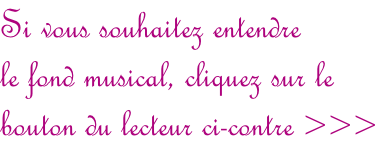 Si vous souhaitez entendre  le fond musical, cliquez sur le  bouton du lecteur ci-contre >>>
